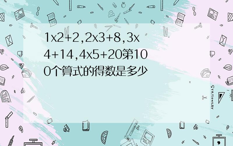 1x2+2,2x3+8,3x4+14,4x5+20第100个算式的得数是多少