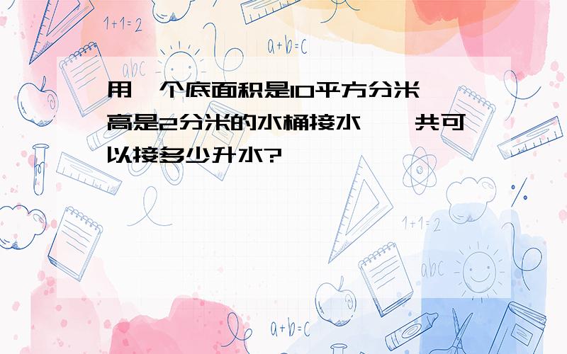 用一个底面积是10平方分米,高是2分米的水桶接水,一共可以接多少升水?