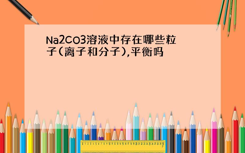 Na2CO3溶液中存在哪些粒子(离子和分子),平衡吗