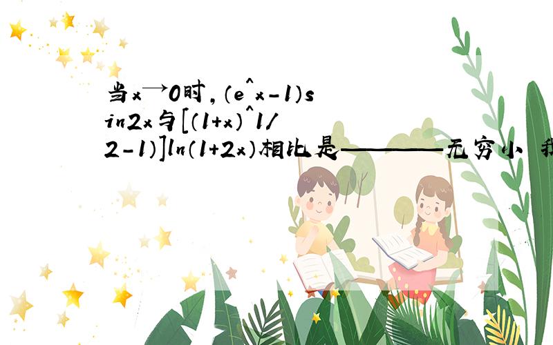 当x→0时,（e^x-1）sin2x与[（1+x）^1/2-1）]ln（1+2x）相比是————无穷小 我算的是等价啊