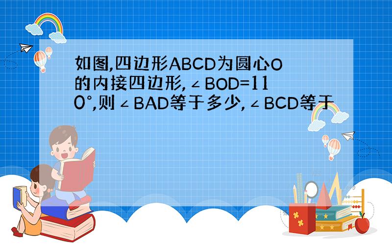 如图,四边形ABCD为圆心O的内接四边形,∠BOD=110°,则∠BAD等于多少,∠BCD等于