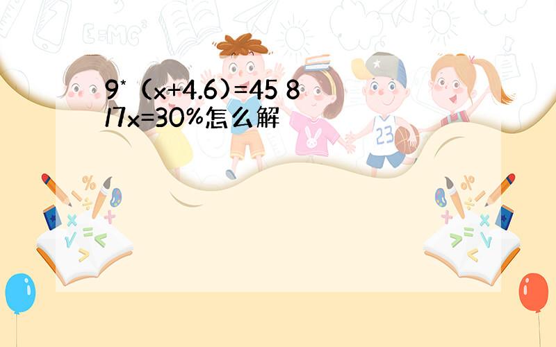 9*（x+4.6)=45 8/7x=30%怎么解