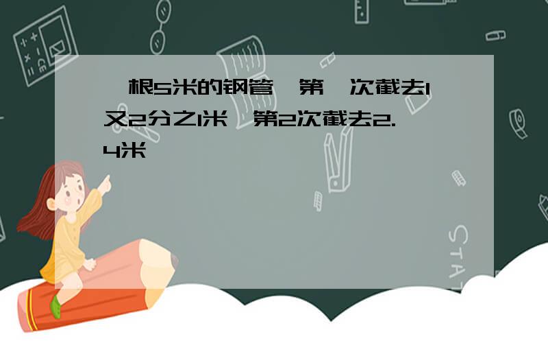 一根5米的钢管,第一次截去1又2分之1米,第2次截去2.4米