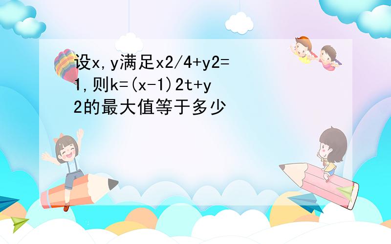 设x,y满足x2/4+y2=1,则k=(x-1)2t+y2的最大值等于多少