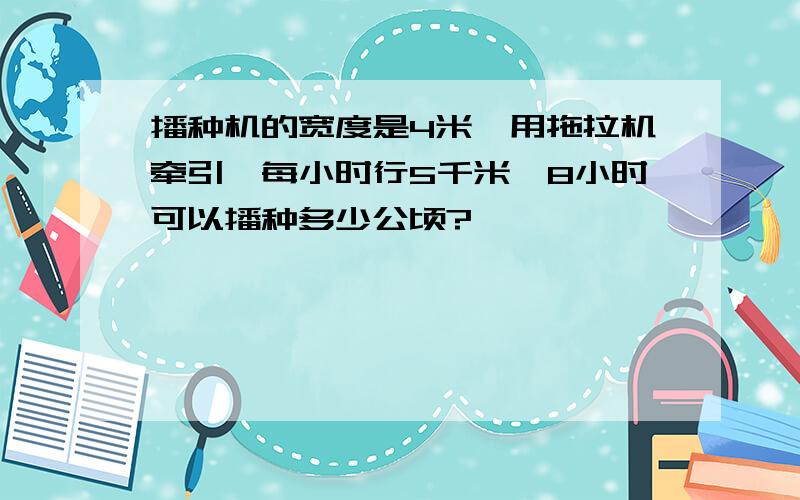 播种机的宽度是4米,用拖拉机牵引,每小时行5千米,8小时可以播种多少公顷?