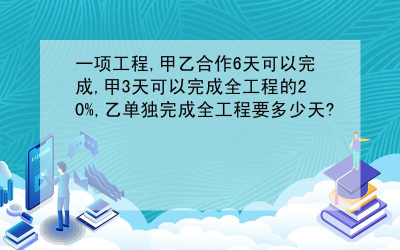 一项工程,甲乙合作6天可以完成,甲3天可以完成全工程的20%,乙单独完成全工程要多少天?