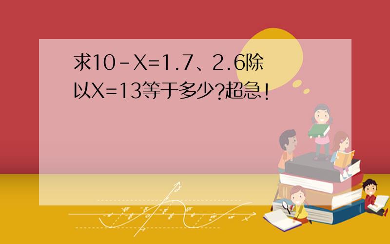 求10-X=1.7、2.6除以X=13等于多少?超急!