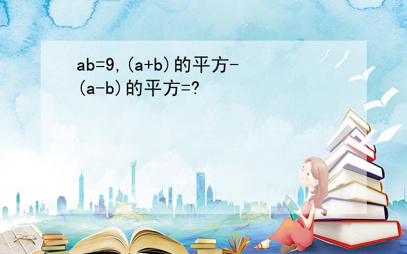 ab=9,(a+b)的平方-(a-b)的平方=?