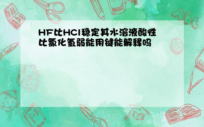 HF比HCl稳定其水溶液酸性比氯化氢弱能用键能解释吗