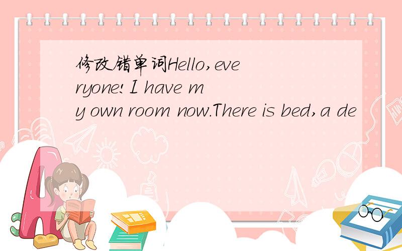 修改错单词Hello,everyone!I have my own room now.There is bed,a de