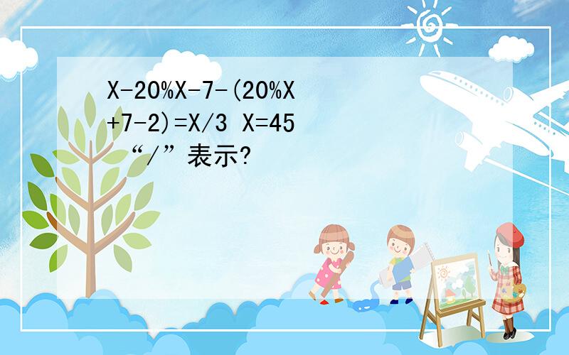 X-20%X-7-(20%X+7-2)=X/3 X=45 “/”表示?