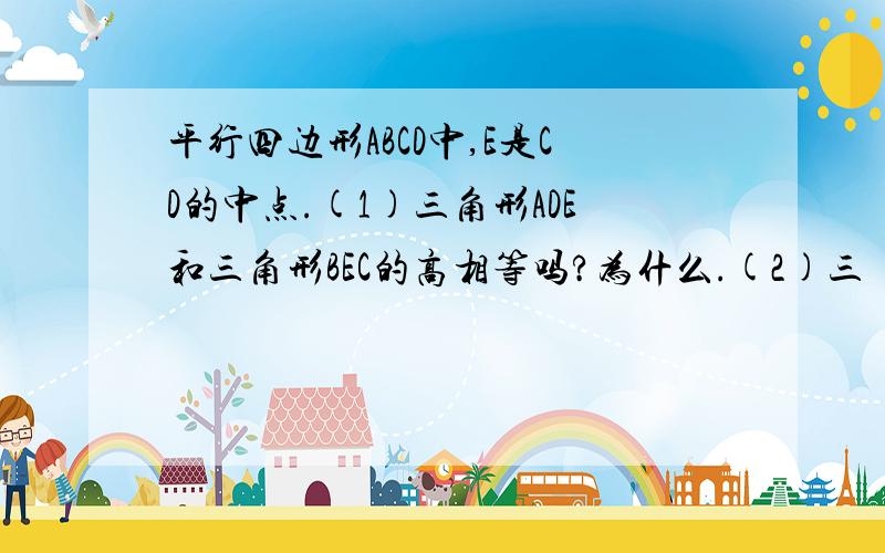 平行四边形ABCD中,E是CD的中点.(1)三角形ADE和三角形BEC的高相等吗?为什么.(2)三