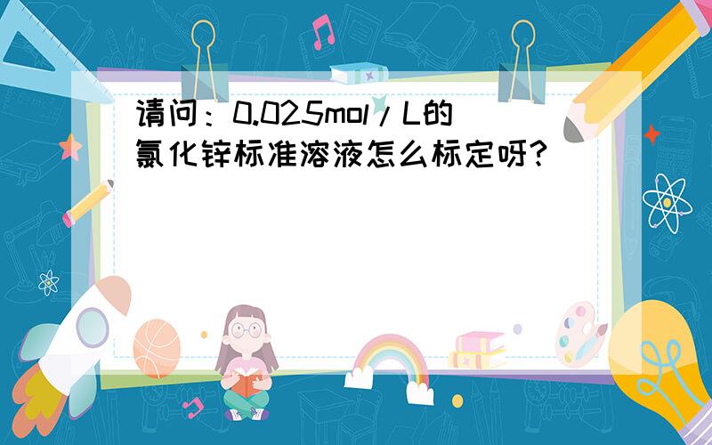 请问：0.025mol/L的氯化锌标准溶液怎么标定呀?