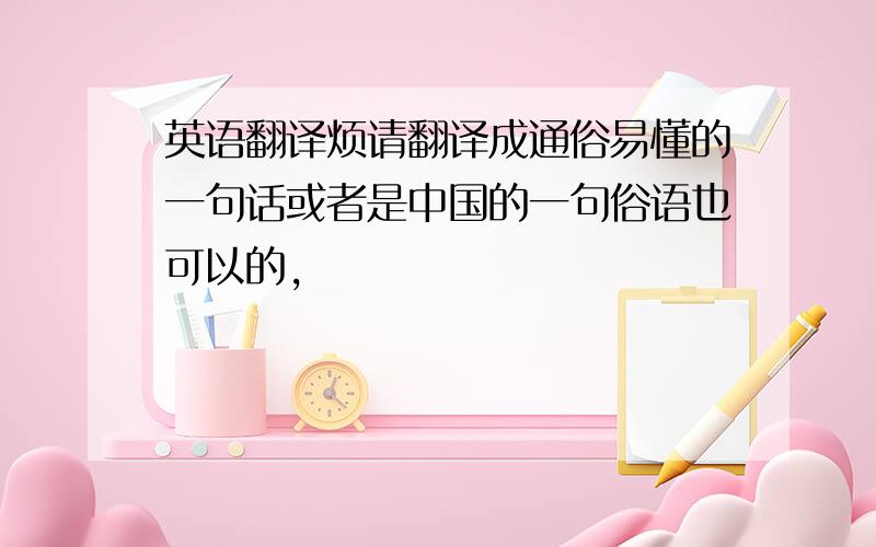 英语翻译烦请翻译成通俗易懂的一句话或者是中国的一句俗语也可以的,