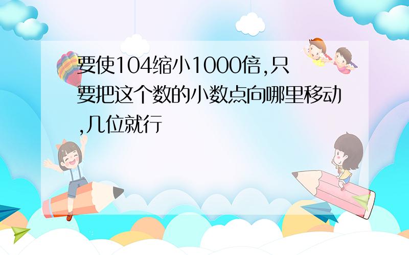 要使104缩小1000倍,只要把这个数的小数点向哪里移动,几位就行