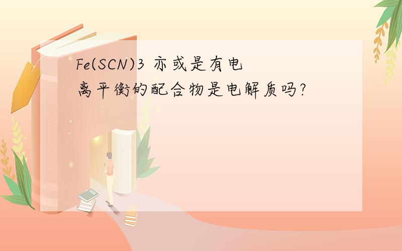 Fe(SCN)3 亦或是有电离平衡的配合物是电解质吗?