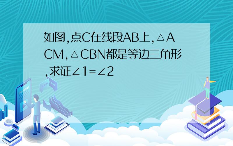 如图,点C在线段AB上,△ACM,△CBN都是等边三角形,求证∠1=∠2