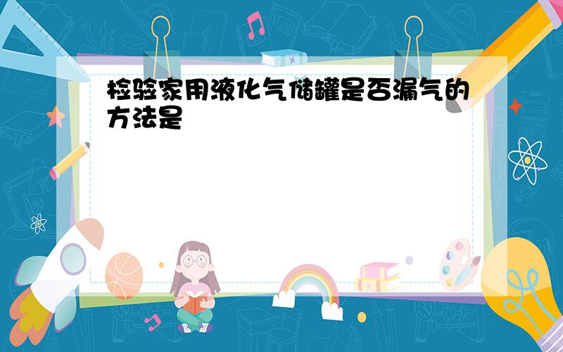 检验家用液化气储罐是否漏气的方法是