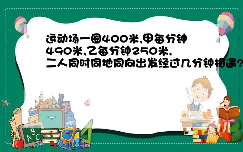 运动场一圈400米,甲每分钟490米,乙每分钟250米,二人同时同地同向出发经过几分钟相遇?