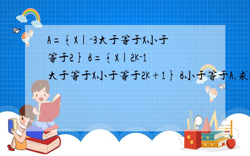 A={X|-3大于等于X小于等于2} B={X|2K-1大于等于X小于等于2K+1} B小于等于A.求k的取值范围