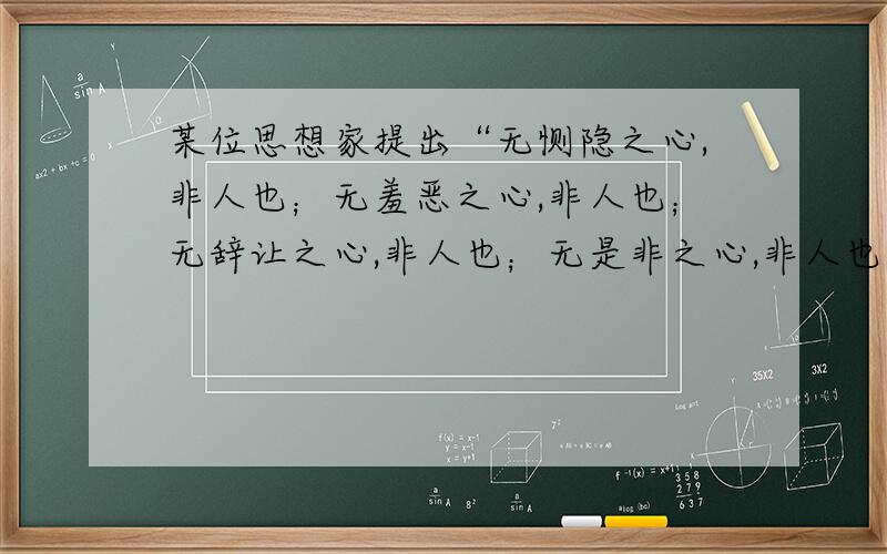 某位思想家提出“无恻隐之心,非人也；无羞恶之心,非人也；无辞让之心,非人也；无是非之心,非人也.