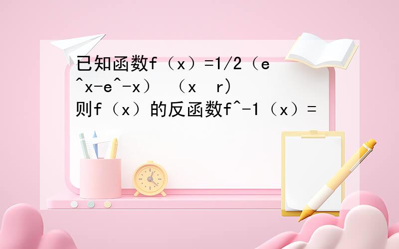 已知函数f（x）=1/2（e^x-e^-x） （x€r)则f（x）的反函数f^-1（x）=