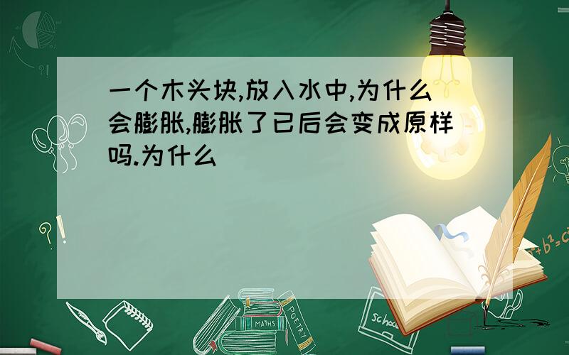 一个木头块,放入水中,为什么会膨胀,膨胀了已后会变成原样吗.为什么