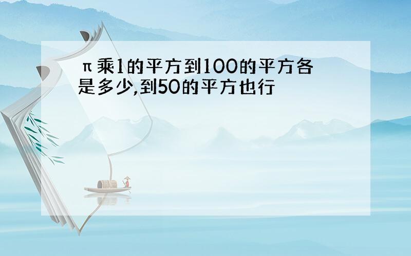 π乘1的平方到100的平方各是多少,到50的平方也行