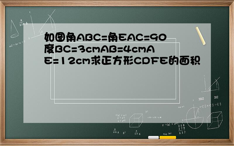 如图角ABC=角EAC=90度BC=3cmAB=4cmAE=12cm求正方形CDFE的面积