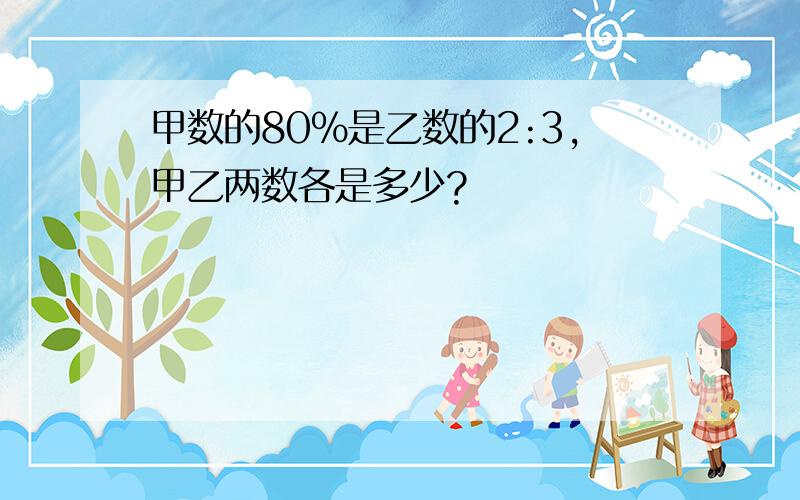 甲数的80%是乙数的2:3,甲乙两数各是多少?