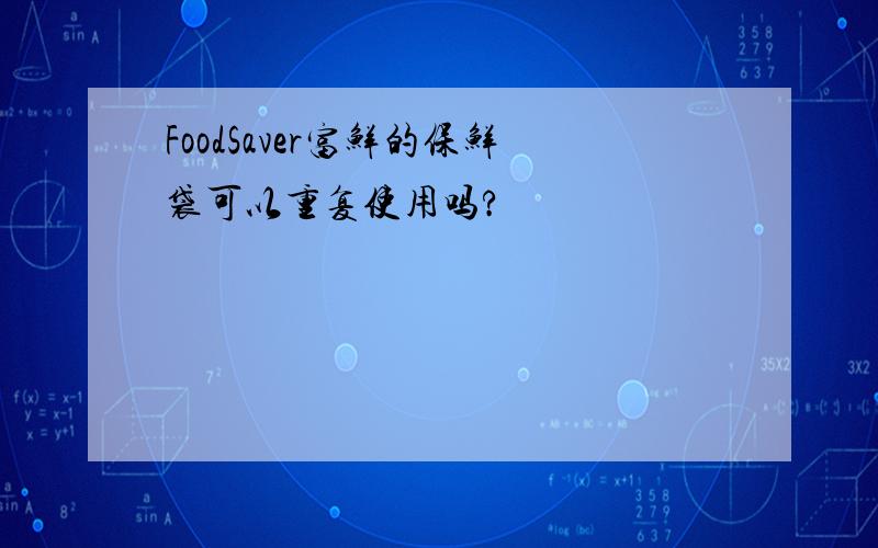 FoodSaver富鲜的保鲜袋可以重复使用吗?