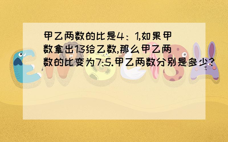 甲乙两数的比是4：1,如果甲数拿出13给乙数,那么甲乙两数的比变为7:5.甲乙两数分别是多少?