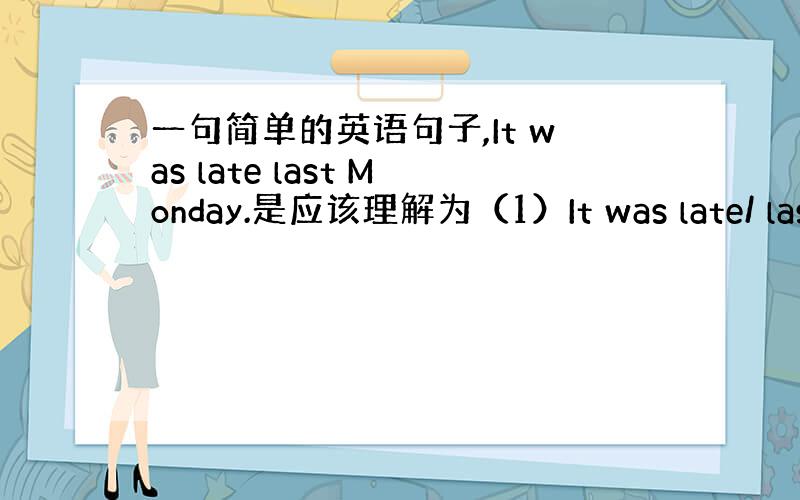 一句简单的英语句子,It was late last Monday.是应该理解为（1）It was late/ last