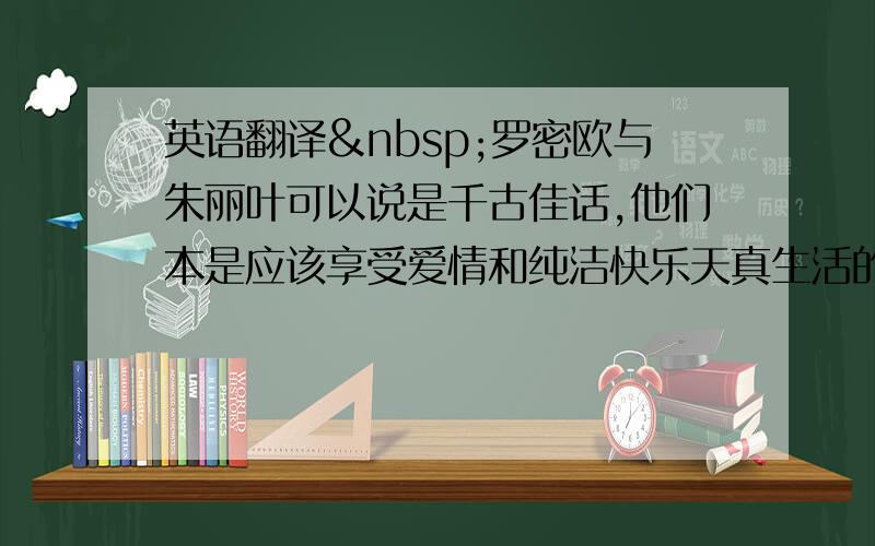 英语翻译 罗密欧与朱丽叶可以说是千古佳话,他们本是应该享受爱情和纯洁快乐天真生活的年龄,可是因为家族的仇恨而牺