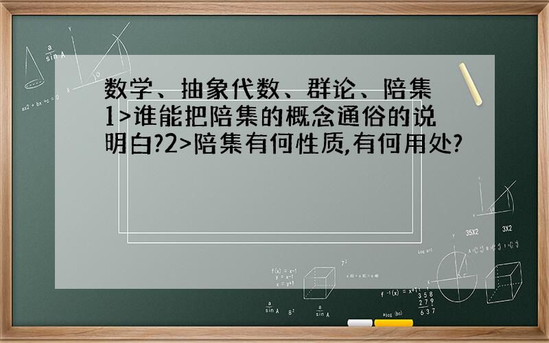 数学、抽象代数、群论、陪集 1>谁能把陪集的概念通俗的说明白?2>陪集有何性质,有何用处?