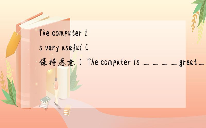 The computer is very usefui(保持愿意） The computer is ____great_