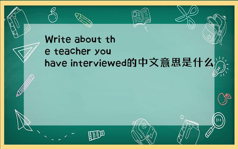 Write about the teacher you have interviewed的中文意思是什么