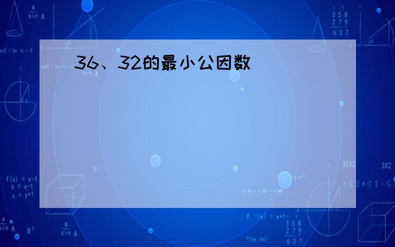 36、32的最小公因数