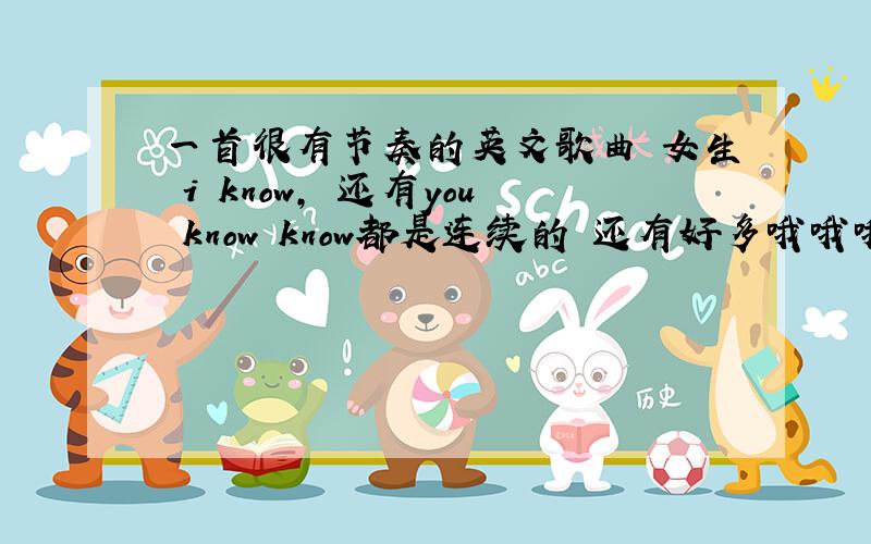 一首很有节奏的英文歌曲 女生 i know, 还有you know know都是连续的 还有好多哦哦哦哦哦哦哦哦