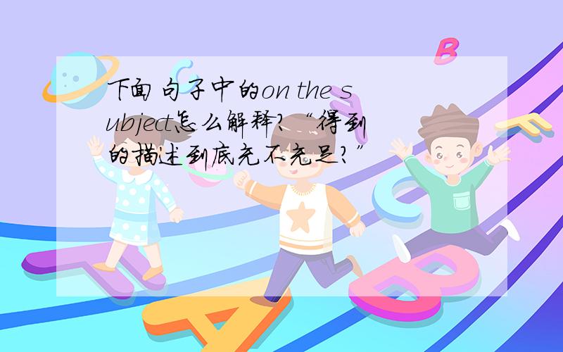 下面句子中的on the subject怎么解释?“得到的描述到底充不充足?”