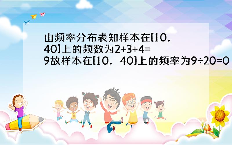 由频率分布表知样本在[10，40]上的频数为2+3+4=9故样本在[10，40]上的频率为9÷20=0