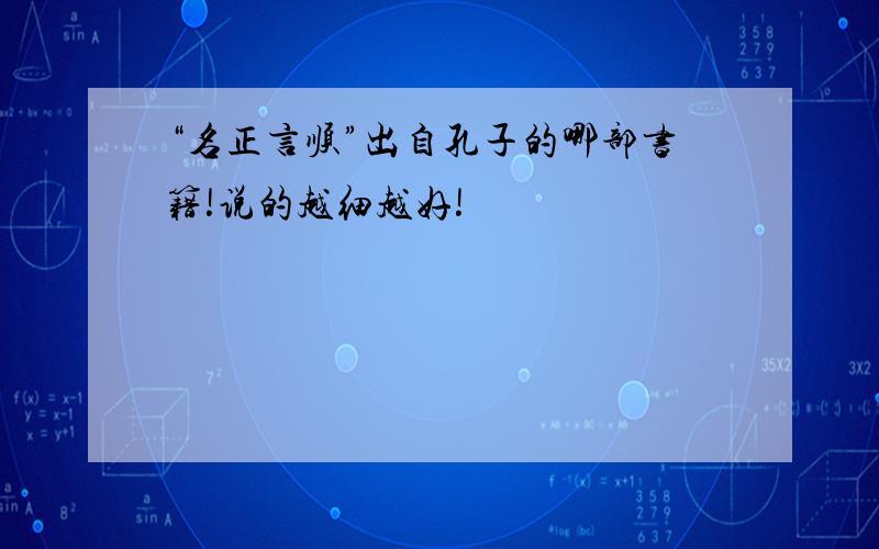 “名正言顺”出自孔子的哪部书籍!说的越细越好!