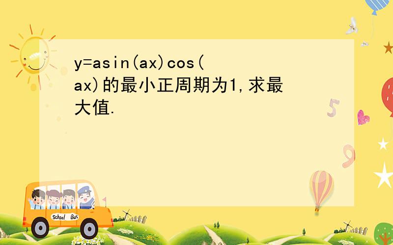 y=asin(ax)cos(ax)的最小正周期为1,求最大值.