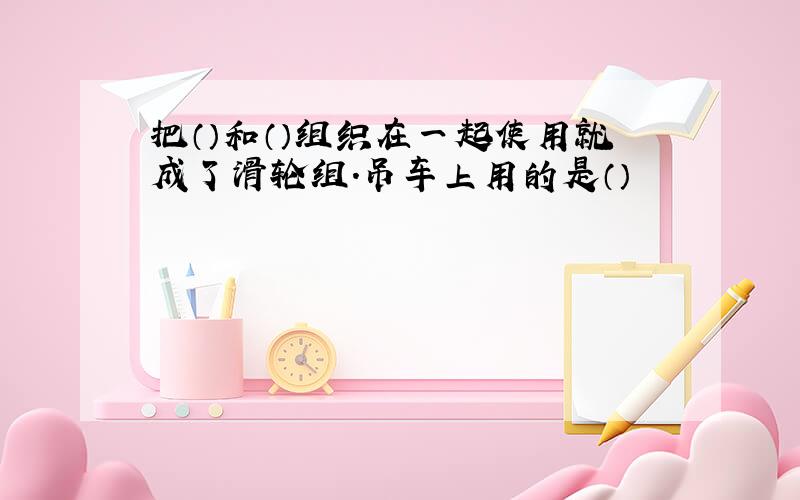 把（）和（）组织在一起使用就成了滑轮组.吊车上用的是（）