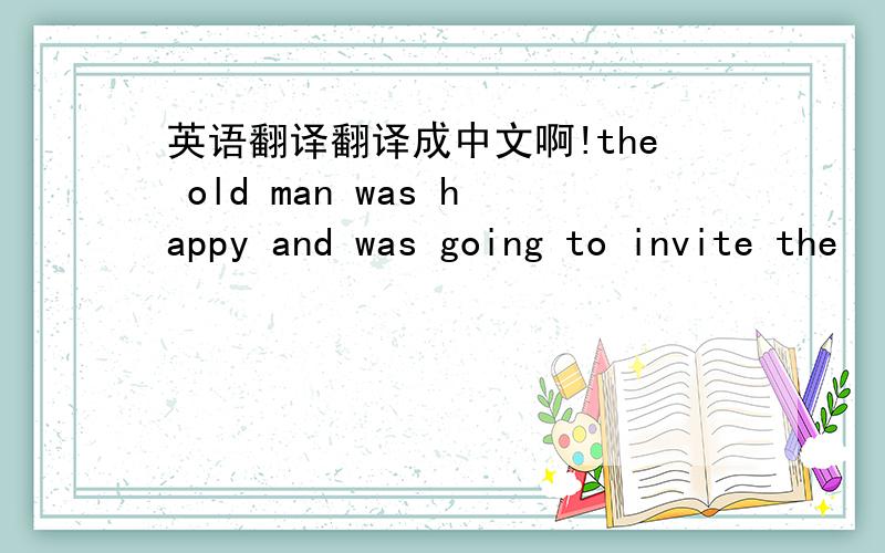 英语翻译翻译成中文啊!the old man was happy and was going to invite the