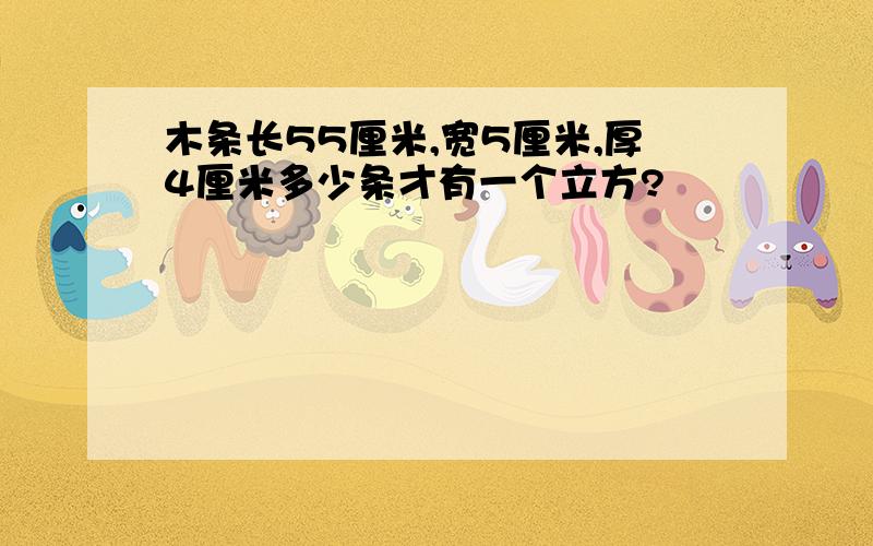 木条长55厘米,宽5厘米,厚4厘米多少条才有一个立方?