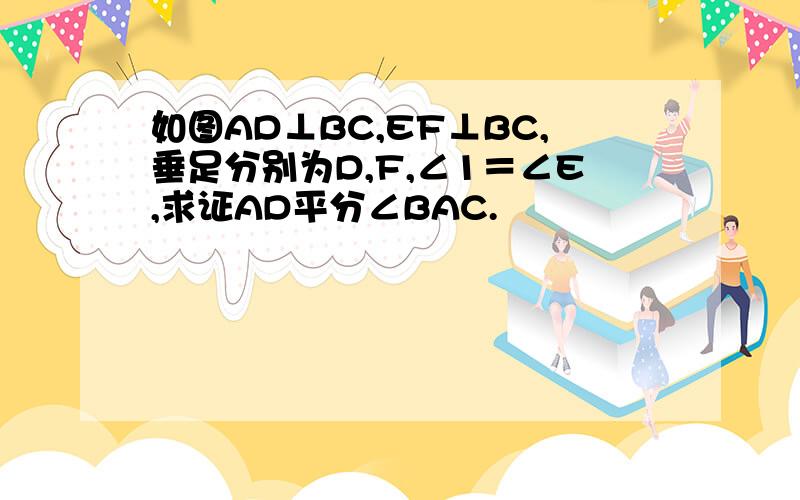 如图AD⊥BC,EF⊥BC,垂足分别为D,F,∠1＝∠E,求证AD平分∠BAC.