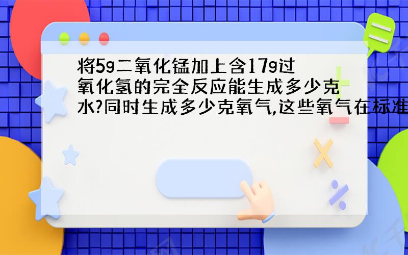 将5g二氧化锰加上含17g过氧化氢的完全反应能生成多少克水?同时生成多少克氧气,这些氧气在标准状态下占多