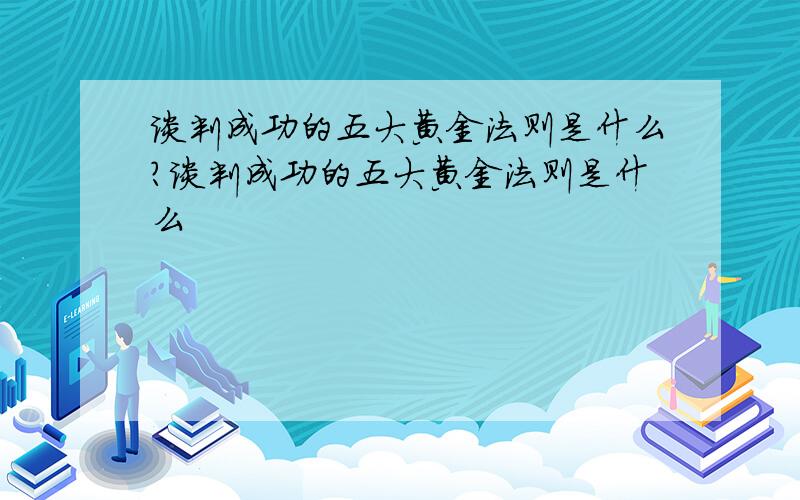 谈判成功的五大黄金法则是什么?谈判成功的五大黄金法则是什么