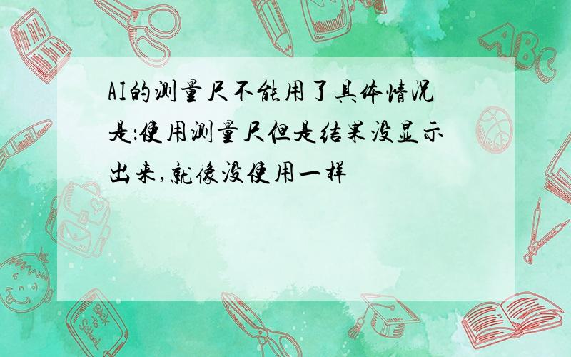 AI的测量尺不能用了具体情况是：使用测量尺但是结果没显示出来,就像没使用一样